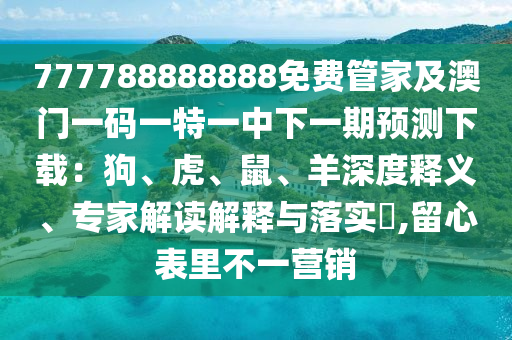 777788888888免費(fèi)管家及澳門一碼一特一中下一期預(yù)測下載：狗、虎、鼠、羊深度釋義、專家解讀解釋與落實(shí)?,留心表里不一營銷