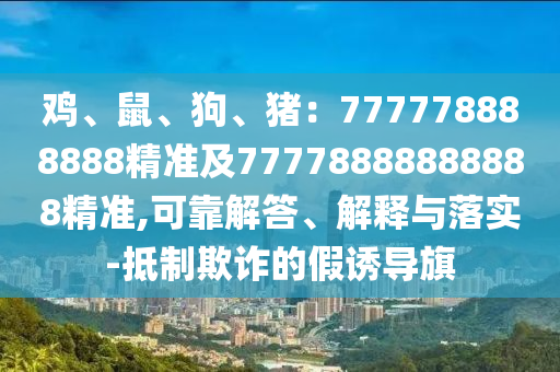 雞、鼠、狗、豬：777778888888精準(zhǔn)及77778888888888精準(zhǔn),可靠解答、解釋與落實-抵制欺詐的假誘導(dǎo)旗