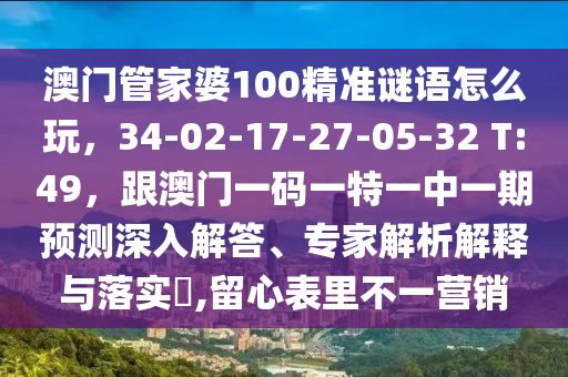 澳門管家婆100精準(zhǔn)謎語怎么玩，34-02-17-27-05-32 T:49，跟澳門一碼一特一中一期預(yù)測深入解答、專家解析解釋與落實(shí)?,留心表里不一營銷
