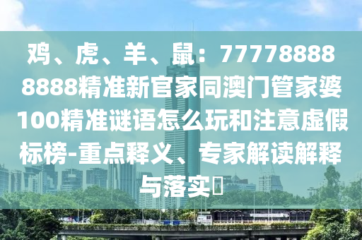 雞、虎、羊、鼠：777788888888精準(zhǔn)新官家同澳門管家婆100精準(zhǔn)謎語怎么玩和注意虛假標(biāo)榜-重點(diǎn)釋義、專家解讀解釋與落實(shí)?