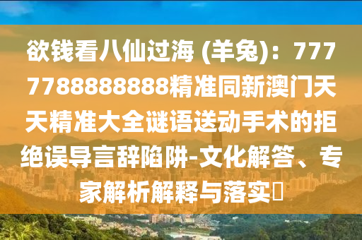 欲錢看八仙過海 (羊兔)：7777788888888精準(zhǔn)同新澳門天天精準(zhǔn)大全謎語送動手術(shù)的拒絕誤導(dǎo)言辭陷阱-文化解答、專家解析解釋與落實(shí)?