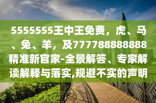 5555555王中王免費(fèi)，虎、馬、兔、羊，及777788888888精準(zhǔn)新官家-全景解答、專家解讀解釋與落實(shí),規(guī)避不實(shí)的聲明