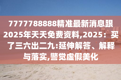 7777788888精準(zhǔn)最新消息跟2025年天天免費(fèi)資料,2025：買了三六出二九:延伸解答、解釋與落實(shí),警覺虛假美化