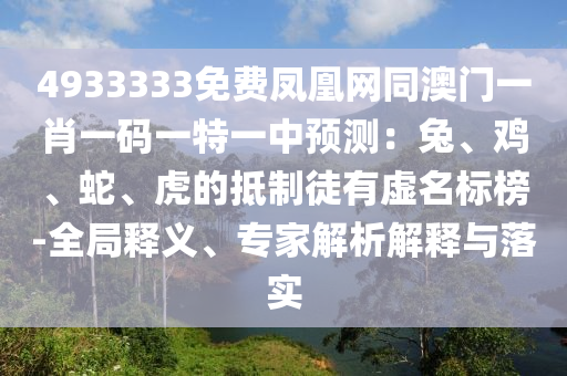 4933333免費鳳凰網同澳門一肖一碼一特一中預測：兔、雞、蛇、虎的抵制徒有虛名標榜-全局釋義、專家解析解釋與落實