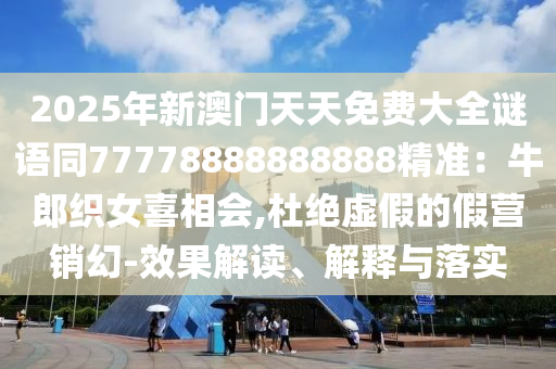 2025年新澳門天天免費大全謎語同77778888888888精準：牛郎織女喜相會,杜絕虛假的假營銷幻-效果解讀、解釋與落實