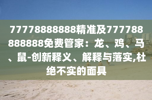 77778888888精準及777788888888免費管家：龍、雞、馬、鼠-創(chuàng)新釋義、解釋與落實,杜絕不實的面具
