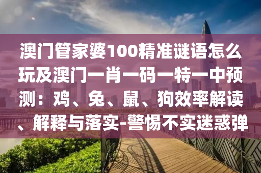 澳門管家婆100精準(zhǔn)謎語怎么玩及澳門一肖一碼一特一中預(yù)測：雞、兔、鼠、狗效率解讀、解釋與落實(shí)-警惕不實(shí)迷惑彈