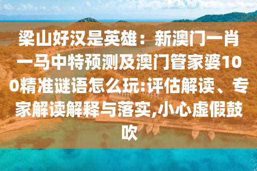 梁山好漢是英雄：新澳門一肖一馬中特預(yù)測及澳門管家婆100精準(zhǔn)謎語怎么玩:評(píng)估解讀、專家解讀解釋與落實(shí),小心虛假鼓吹
