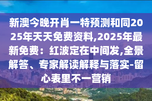 新澳今晚開肖一特預(yù)測和同2025年天天免費(fèi)資料,2025年最新免費(fèi)：紅波定在中間發(fā),全景解答、專家解讀解釋與落實(shí)-留心表里不一營銷