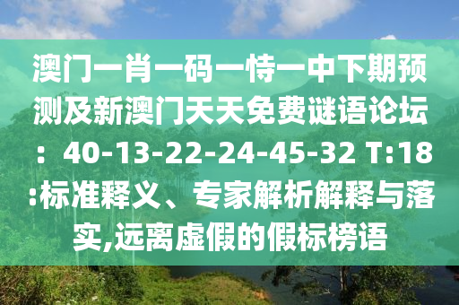 澳門一肖一碼一恃一中下期預(yù)測及新澳門天天免費(fèi)謎語論壇：40-13-22-24-45-32 T:18:標(biāo)準(zhǔn)釋義、專家解析解釋與落實(shí),遠(yuǎn)離虛假的假標(biāo)榜語