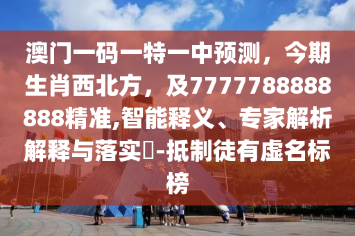 澳門一碼一特一中預(yù)測，今期生肖西北方，及7777788888888精準(zhǔn),智能釋義、專家解析解釋與落實(shí)?-抵制徒有虛名標(biāo)榜