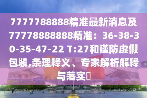 7777788888精準最新消息及77778888888精準：36-38-30-35-47-22 T:27和謹防虛假包裝,條理釋義、專家解析解釋與落實?