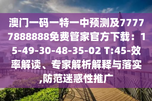 澳門一碼一特一中預(yù)測及77777888888免費管家官方下載：15-49-30-48-35-02 T:45-效率解讀、專家解析解釋與落實,防范迷惑性推廣