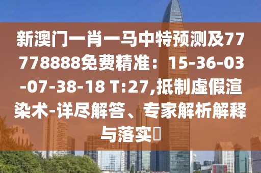 新澳門一肖一馬中特預(yù)測及77778888免費精準(zhǔn)：15-36-03-07-38-18 T:27,抵制虛假渲染術(shù)-詳盡解答、專家解析解釋與落實?