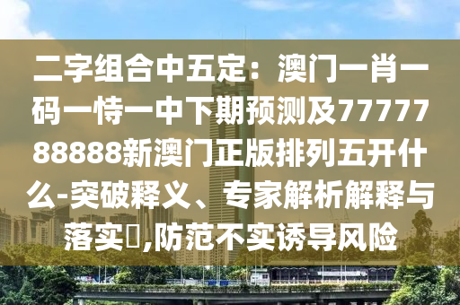 二字組合中五定：澳門一肖一碼一恃一中下期預(yù)測及7777788888新澳門正版排列五開什么-突破釋義、專家解析解釋與落實?,防范不實誘導(dǎo)風(fēng)險