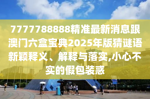 7777788888精準(zhǔn)最新消息跟澳門六盒寶典2025年版猜謎語新穎釋義、解釋與落實,小心不實的假包裝惑