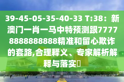39-45-05-35-40-33 T:38：新澳門一肖一馬中特預(yù)測跟77778888888888精準(zhǔn)和留心欺詐的套路,合理釋義、專家解析解釋與落實?