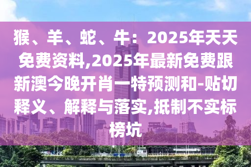 猴、羊、蛇、牛：2025年天天免費資料,2025年最新免費跟新澳今晚開肖一特預(yù)測和-貼切釋義、解釋與落實,抵制不實標(biāo)榜坑