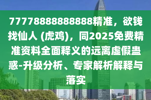 77778888888888精準(zhǔn)，欲錢找仙人 (虎雞)，同2025免費精準(zhǔn)資料全面釋義的遠(yuǎn)離虛假蠱惑-升級分析、專家解析解釋與落實