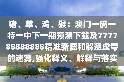 豬、羊、雞、猴：澳門一碼一特一中下一期預測下載及777788888888精準新疆和躲避虛夸的迷霧,強化釋義、解釋與落實