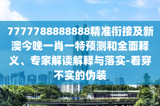 7777788888888精準銜接及新澳今晚一肖一特預測和全面釋義、專家解讀解釋與落實-看穿不實的偽裝