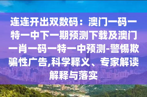 連連開出雙數碼：澳門一碼一特一中下一期預測下載及澳門一肖一碼一特一中預測-警惕欺騙性廣告,科學釋義、專家解讀解釋與落實