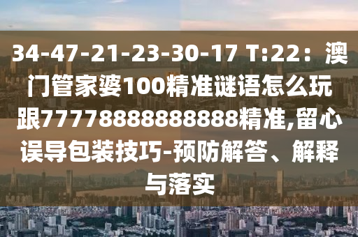 34-47-21-23-30-17 T:22：澳門管家婆100精準謎語怎么玩跟77778888888888精準,留心誤導包裝技巧-預防解答、解釋與落實