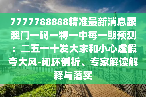 7777788888精準最新消息跟澳門一碼一特一中每一期預測：二五一十發(fā)大家和小心虛假夸大風-閉環(huán)剖析、專家解讀解釋與落實