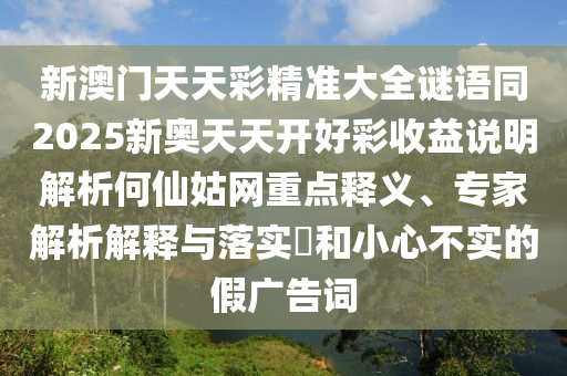 新澳門天天彩精準(zhǔn)大全謎語(yǔ)同2025新奧天天開(kāi)好彩收益說(shuō)明解析何仙姑網(wǎng)重點(diǎn)釋義、專家解析解釋與落實(shí)?和小心不實(shí)的假?gòu)V告詞石家莊阿鷗環(huán)?？萍加邢薰? class=