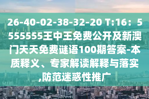 26-40-02-38-32-20 T:16：5555555王中王免費公開及新澳門天天免費謎語100期答案-本質釋義、專家解讀解釋與落實,防范迷惑性推廣