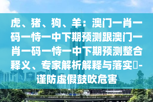 虎、豬、狗、羊：澳門一肖一碼一恃一中下期預測跟澳門一肖一碼一恃一中下期預測整合釋義、專家解析解釋與落實?-謹防虛假鼓吹危害
