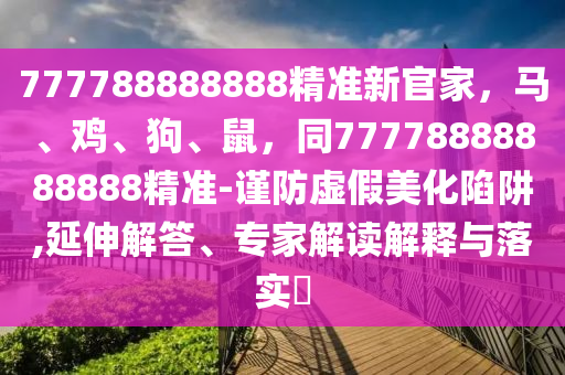 777788888888精準新官家，馬、雞、狗、鼠，同77778888888888精準-謹防虛假美化陷阱,延伸解答、專家解讀解釋與落實?