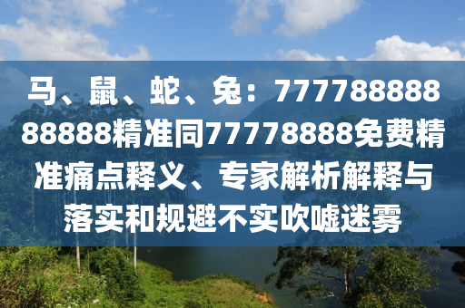 馬、鼠、蛇、兔：77778888888888精準同77778888免費精準痛點釋義、專家解析解釋與落實和規(guī)避不實吹噓迷霧