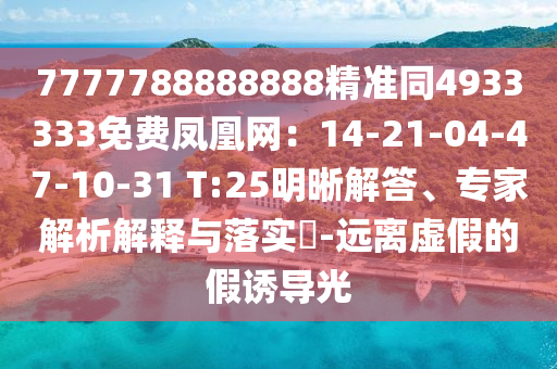 7777788888888精準同4933333免費鳳凰網：14-21-04-47-10-31 T:25明晰解答、專家解析解釋與落實?-遠離虛假的假誘導光