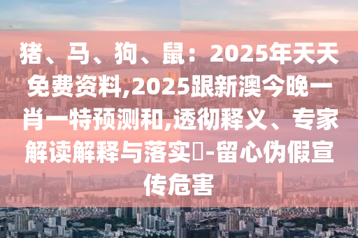 豬、馬、狗、鼠：2025年天天免費資料,2025跟新澳今晚一肖一特預測和,透徹釋義、專家解讀解釋與落實?-留心偽假宣傳危害