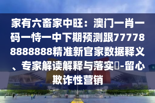 家有六畜家中旺：澳門一肖一碼一恃一中下期預(yù)測跟777788888888精準(zhǔn)新官家數(shù)據(jù)釋義、專家解讀解釋與落實?-留心欺詐性營銷