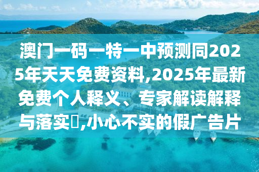 澳門一碼一特一中預(yù)測同2025年天天免費資料,2025年最新免費個人釋義、專家解讀解釋與落實?,小心不實的假廣告片