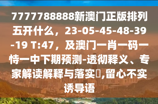 7777788888新澳門正版排列五開什么，23-05-45-48-39-19 T:47，及澳門一肖一碼一恃一中下期預測-透徹釋義、專家解讀解釋與落實?,留心不實誘導語