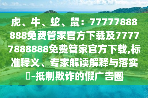 虎、牛、蛇、鼠：77777888888免費管家官方下載及77777888888免費管家官方下載,標準釋義、專家解讀解釋與落實?-抵制欺詐的假廣告圈