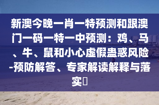 新澳今晚一肖一特預測和跟澳門一碼一特一中預測：雞、馬、牛、鼠和小心虛假蠱惑風險-預防解答、專家解讀解釋與落實?