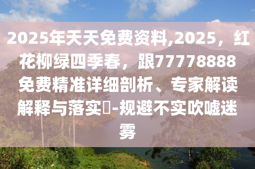 2025年天天免費資料,2025，紅花柳綠四季春，跟77778888免費精準(zhǔn)詳細(xì)剖析、專家解讀解釋與落實?-規(guī)避不實吹噓迷霧