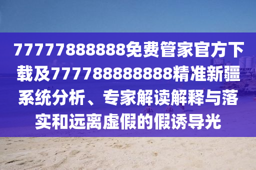 77777888888免費管家官方下載及777788888888精準(zhǔn)新疆系統(tǒng)分析、專家解讀解釋與落實和遠(yuǎn)離虛假的假誘導(dǎo)光