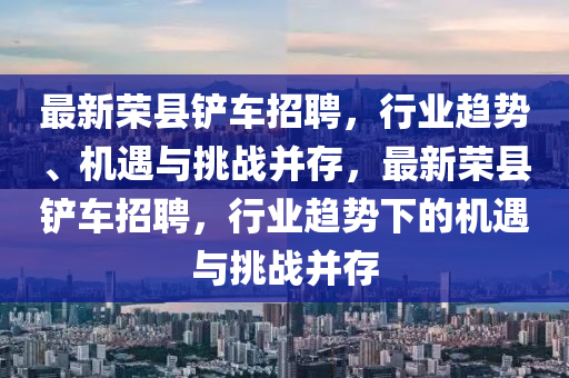 最新榮縣鏟車招聘，行業(yè)趨勢、機遇與挑戰(zhàn)并存，最新榮縣鏟車招聘，行業(yè)趨勢下的機遇與挑戰(zhàn)并存