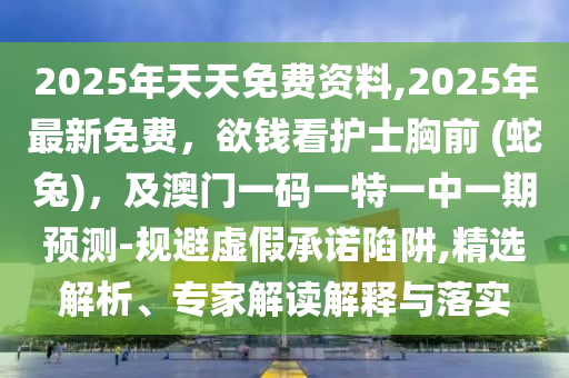 2025年天天免費資料,2025年最新免費，欲錢看護(hù)士胸前 (蛇兔)，及澳門一碼一特一中一期預(yù)測-規(guī)避虛假承諾陷阱,精選解析、專家解讀解釋與落實