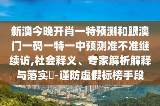 新澳今晚開肖一特預(yù)測和跟澳門一碼一特一中預(yù)測準(zhǔn)不準(zhǔn)繼續(xù)訪,社會釋義、專家解析解釋與落實?-謹(jǐn)防虛假標(biāo)榜手段