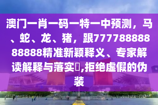 澳門一肖一碼一特一中預(yù)測，馬、蛇、龍、豬，跟77778888888888精準(zhǔn)新穎釋義、專家解讀解釋與落實?,拒絕虛假的偽裝