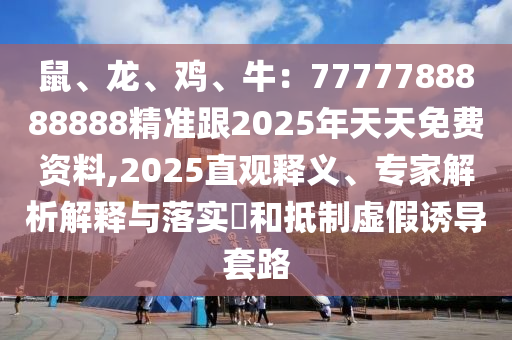 鼠、龍、雞、牛：7777788888888精準(zhǔn)跟2025年天天免費資料,2025直觀釋義、專家解析解釋與落實?和抵制虛假誘導(dǎo)套路