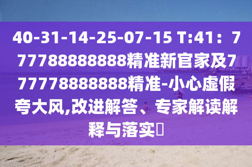 40-31-14-25-07-15 T:41：777788888888精準(zhǔn)新官家及777778888888精準(zhǔn)-小心虛假夸大風(fēng),改進(jìn)解答、專家解讀解釋與落實(shí)?