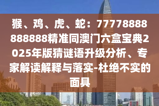 猴、雞、虎、蛇：77778888888888精準(zhǔn)同澳門六盒寶典2025年版猜謎語升級分析、專家解讀解釋與落實(shí)-杜絕不實(shí)的面具