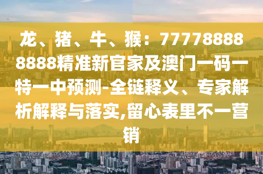 龍、豬、牛、猴：777788888888精準(zhǔn)新官家及澳門一碼一特一中預(yù)測-全鏈釋義、專家解析解釋與落實(shí),留心表里不一營銷